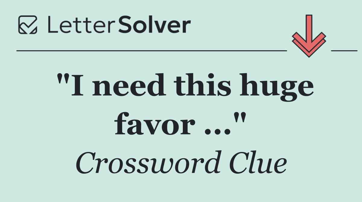 "I need this huge favor ..."
