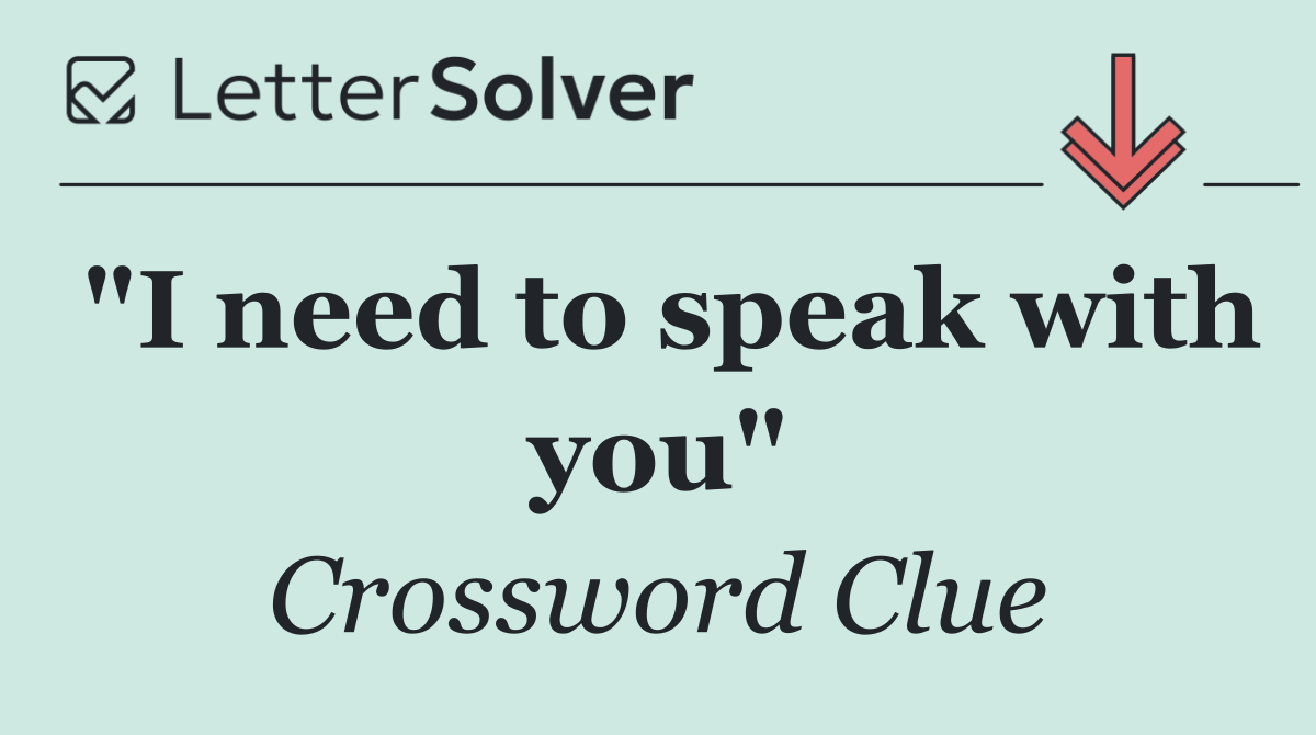 "I need to speak with you"