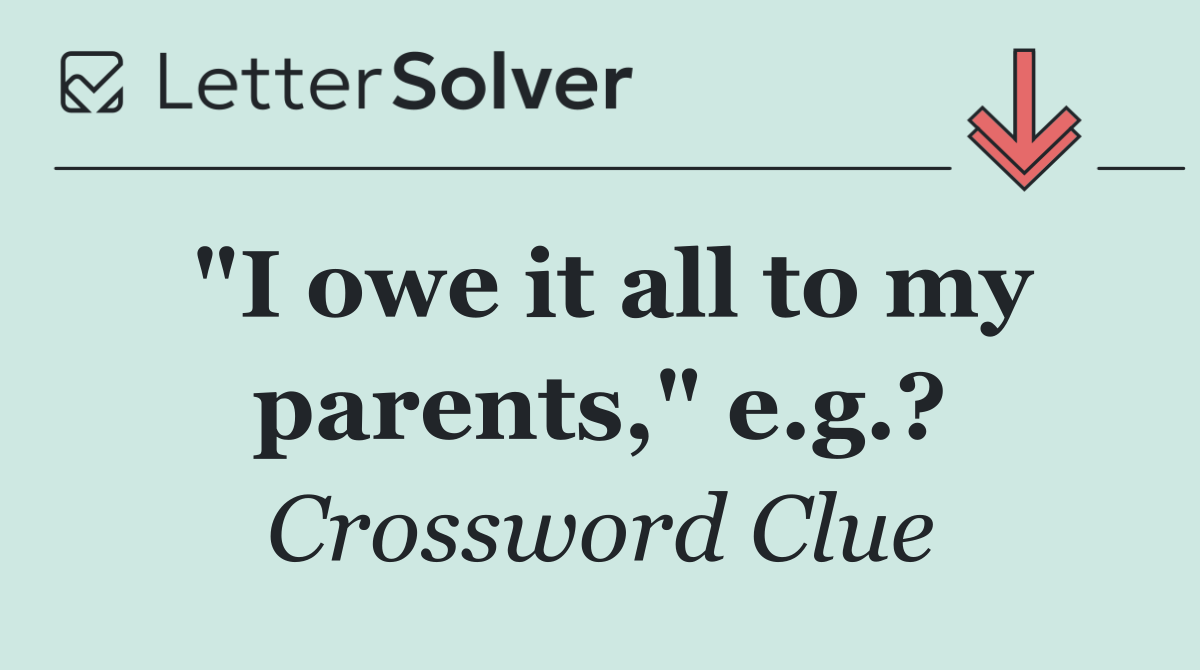 "I owe it all to my parents," e.g.?