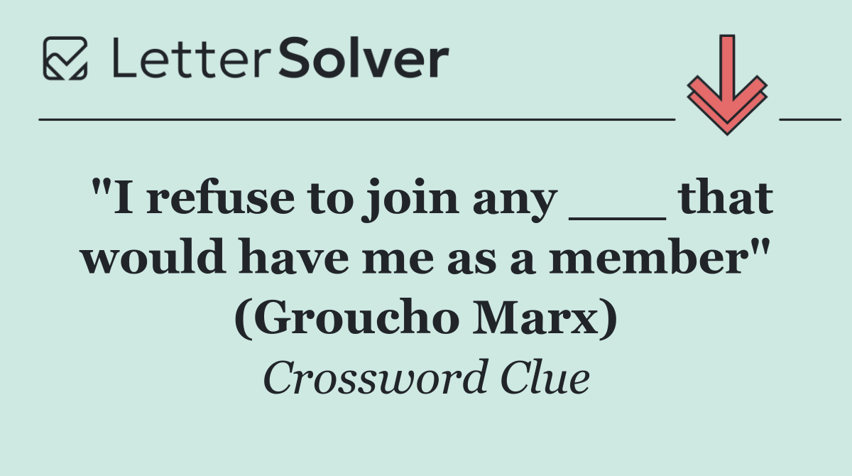 "I refuse to join any ___ that would have me as a member" (Groucho Marx)