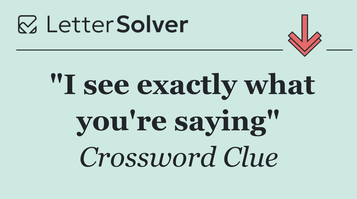 "I see exactly what you're saying"