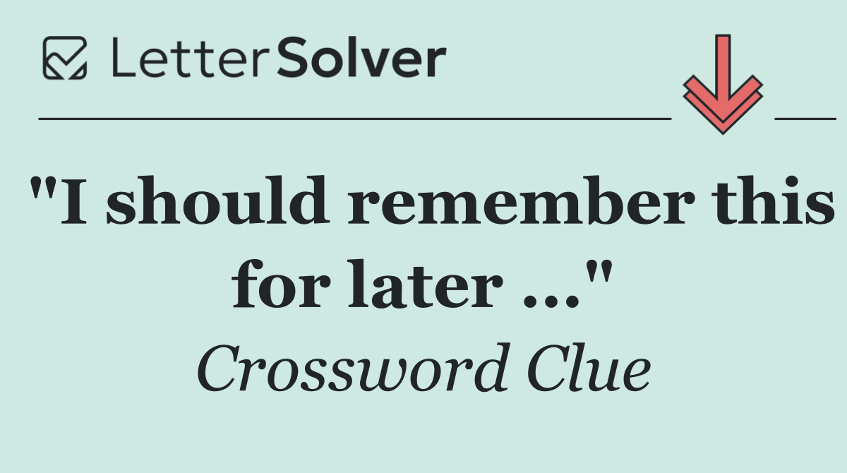"I should remember this for later ..."