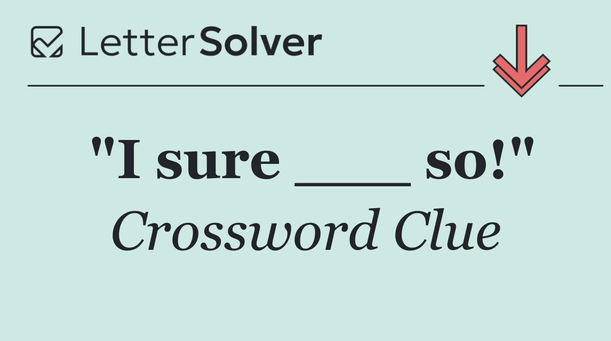 "I sure ___ so!"