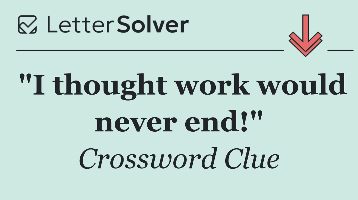 "I thought work would never end!"