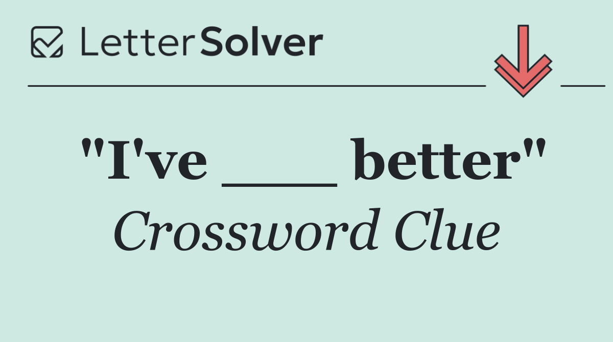 "I've ___ better"