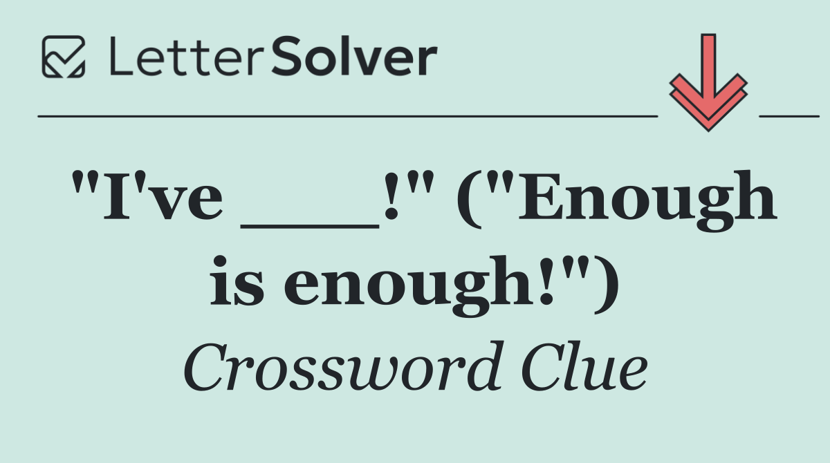 "I've ___!" ("Enough is enough!")