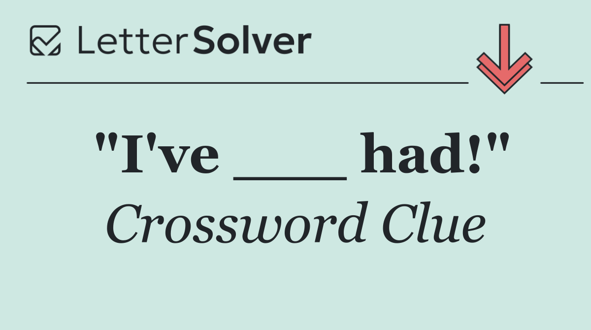"I've ___ had!"