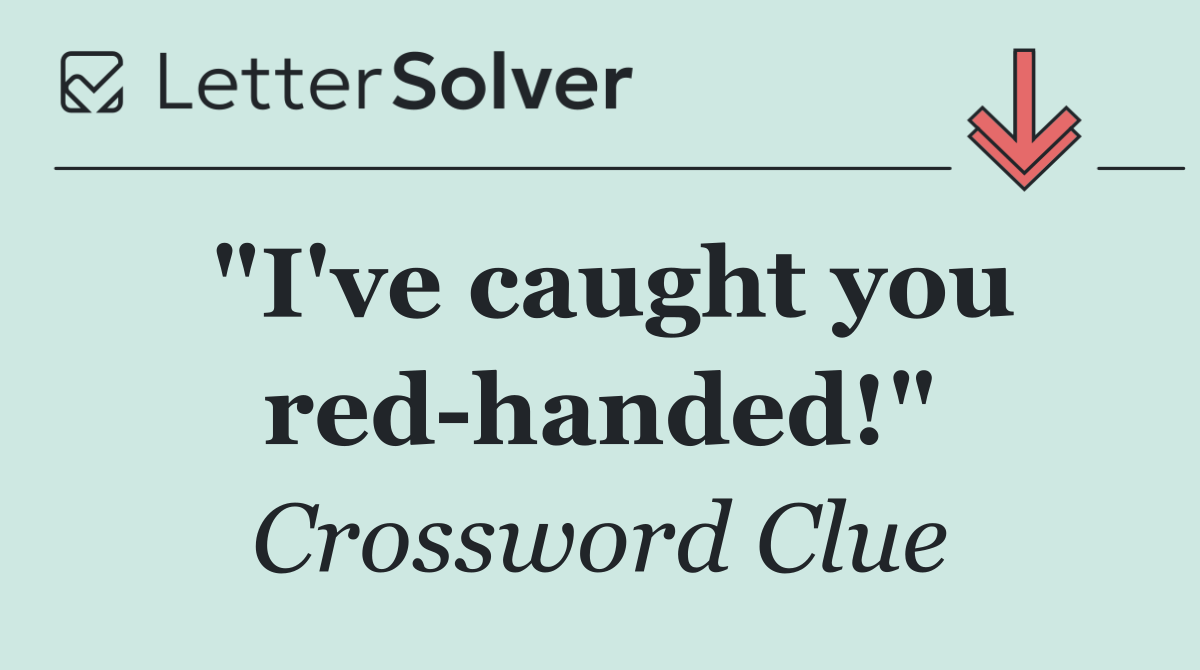 "I've caught you red handed!"
