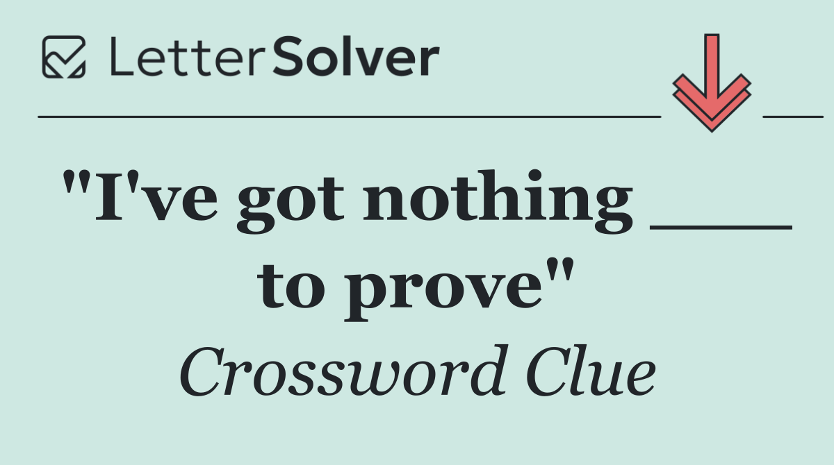 "I've got nothing ___ to prove"