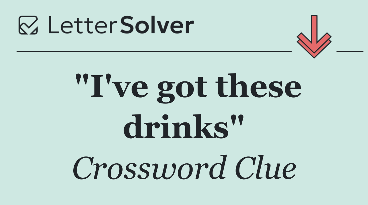 "I've got these drinks"