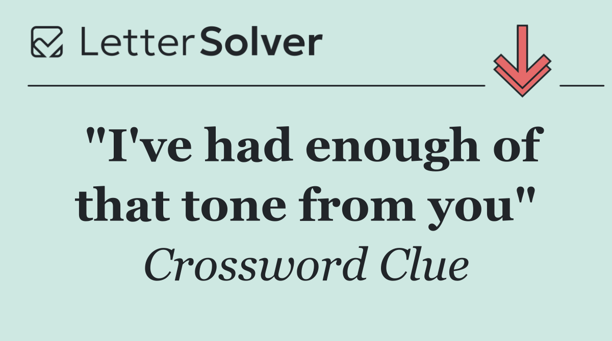 "I've had enough of that tone from you"