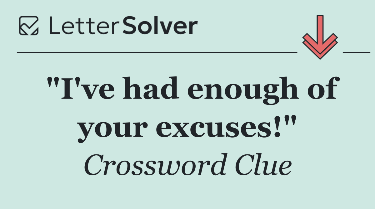 "I've had enough of your excuses!"