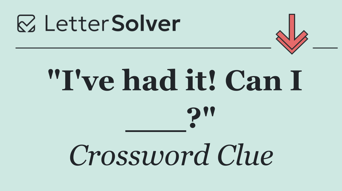 "I've had it! Can I ___?"