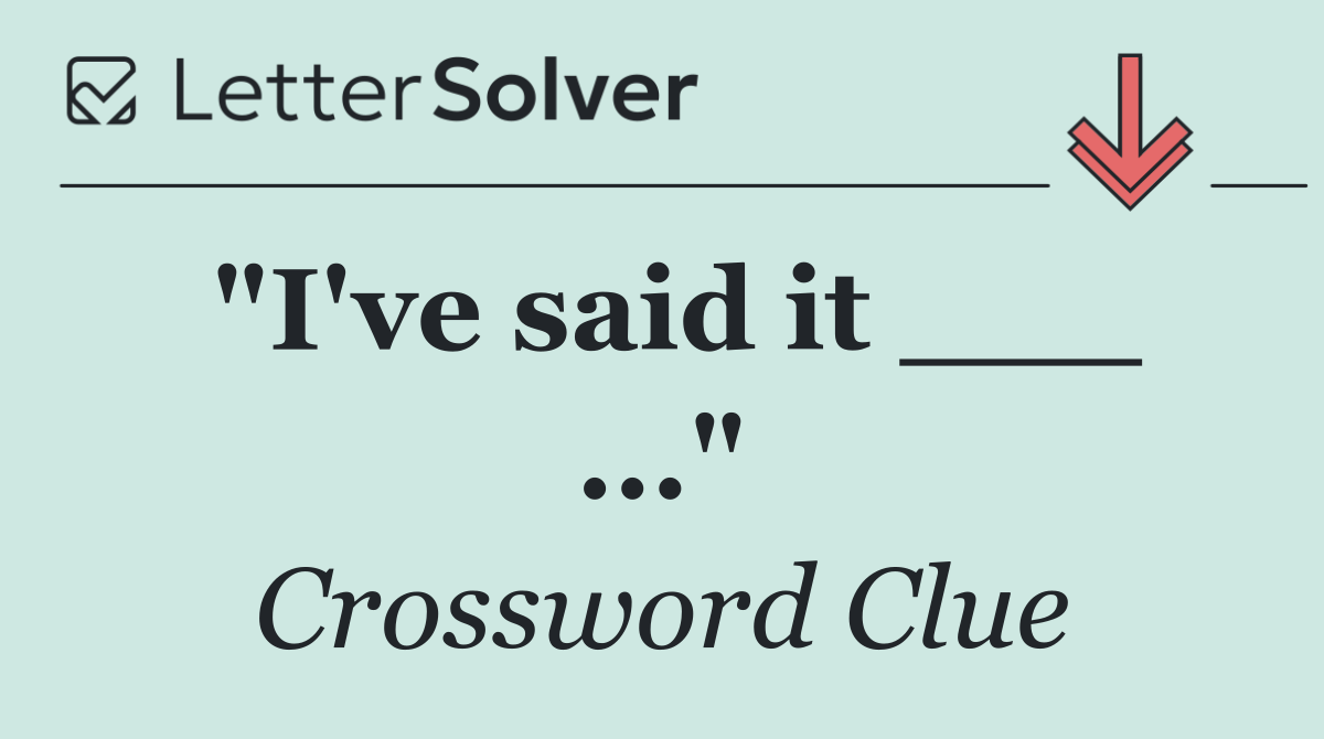 "I've said it ___ ..."