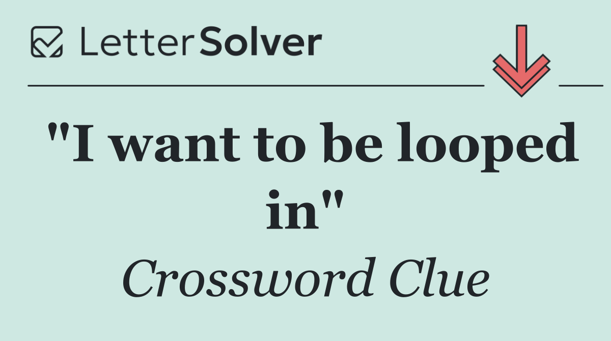 "I want to be looped in"