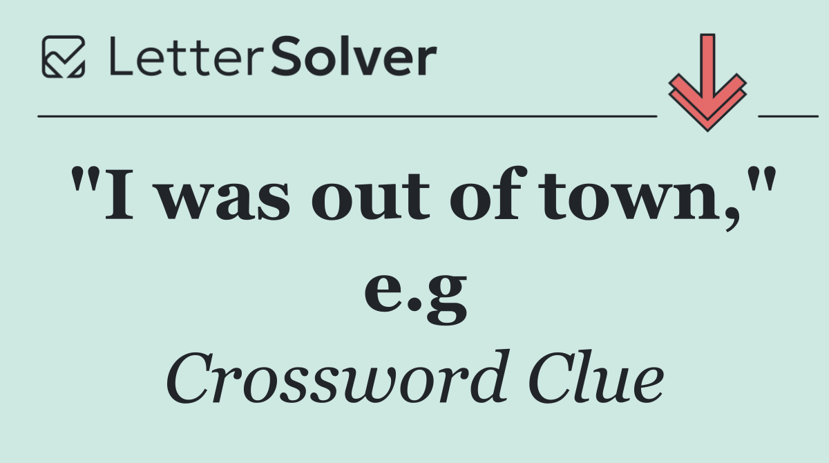 "I was out of town," e.g