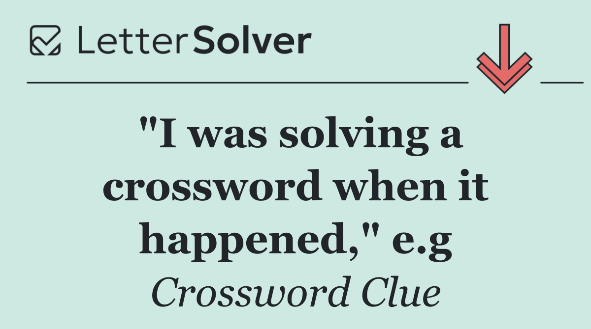 "I was solving a crossword when it happened," e.g