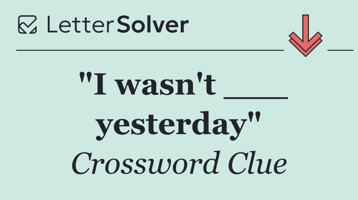 "I wasn't ___ yesterday"