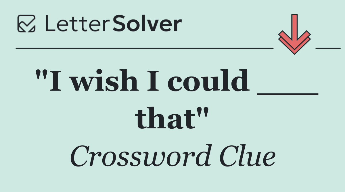 "I wish I could ___ that"