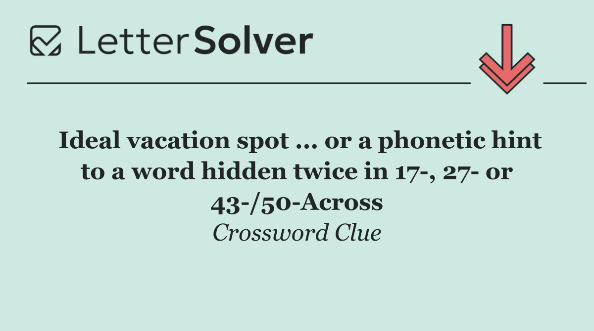 Ideal vacation spot ... or a phonetic hint to a word hidden twice in 17 , 27  or 43 /50 Across