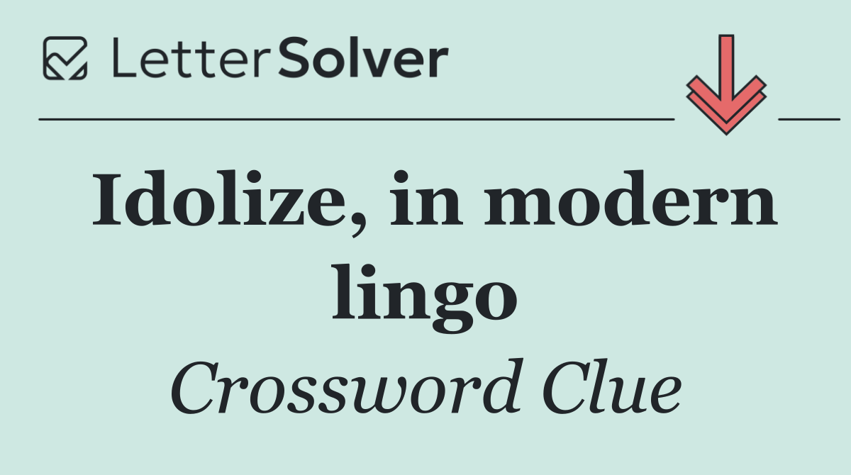 Idolize, in modern lingo