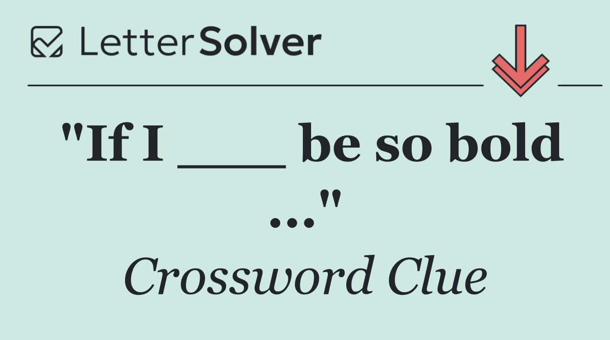 "If I ___ be so bold ..."