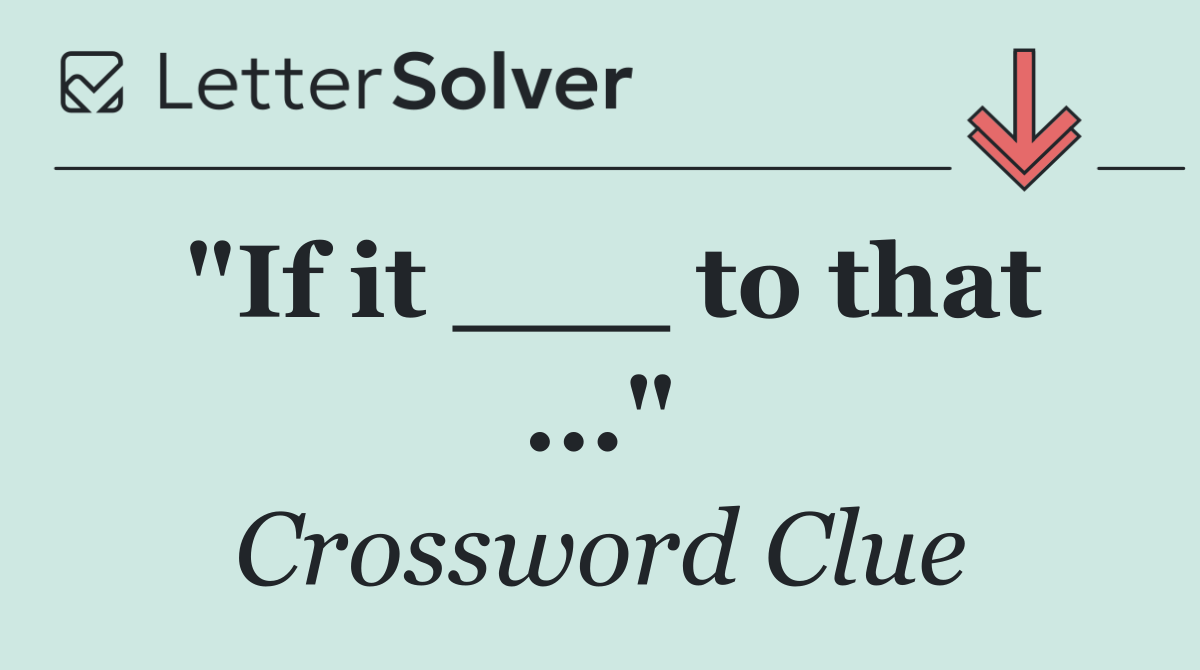 "If it ___ to that ..."
