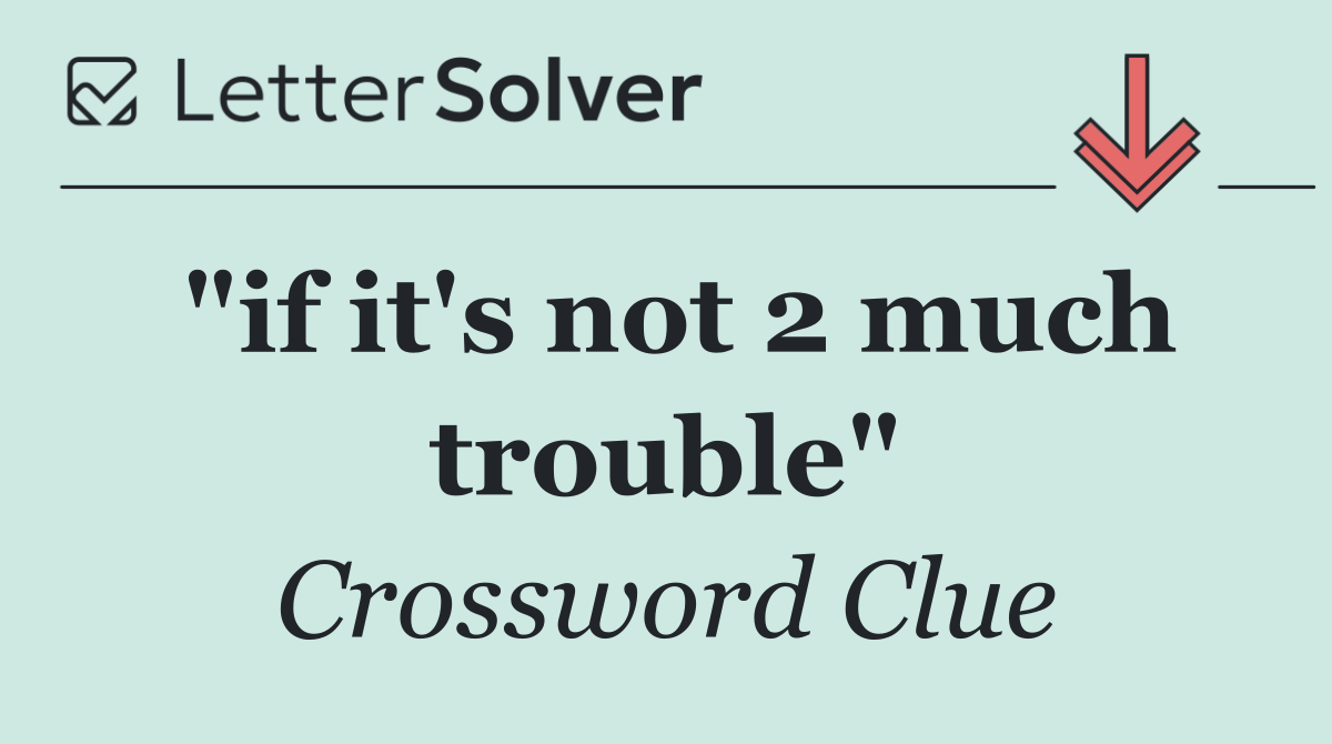 "if it's not 2 much trouble"