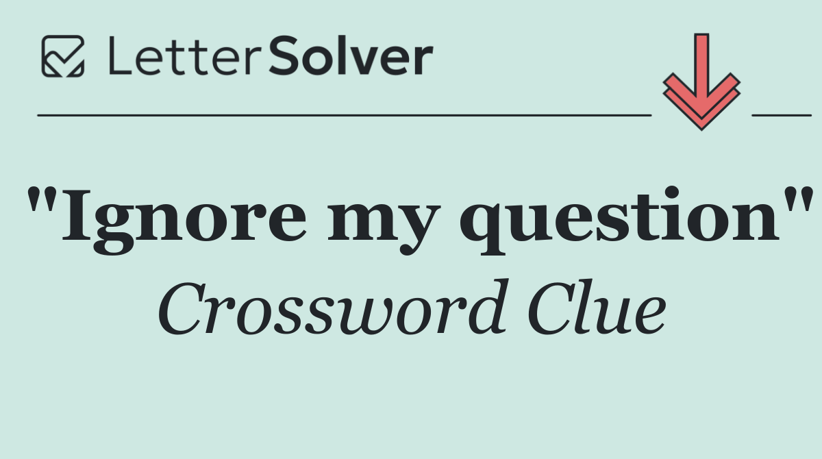 "Ignore my question"