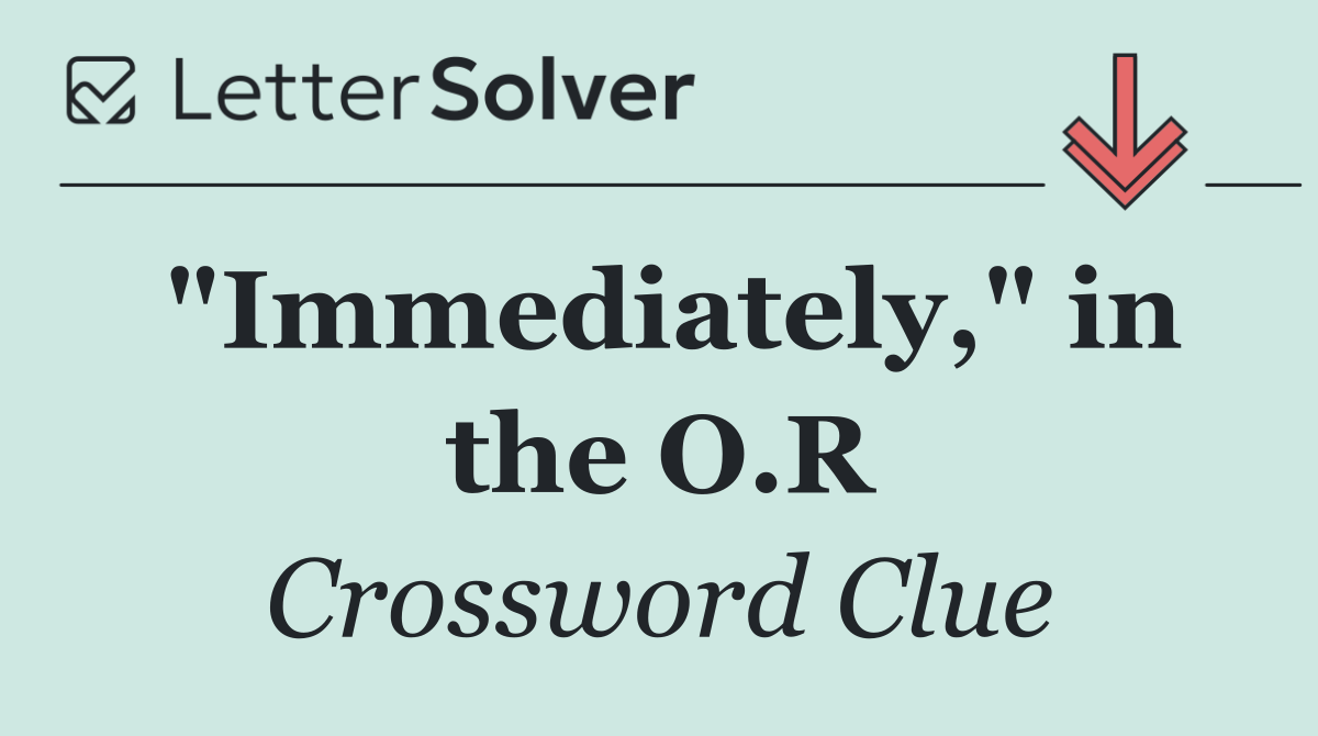 "Immediately," in the O.R