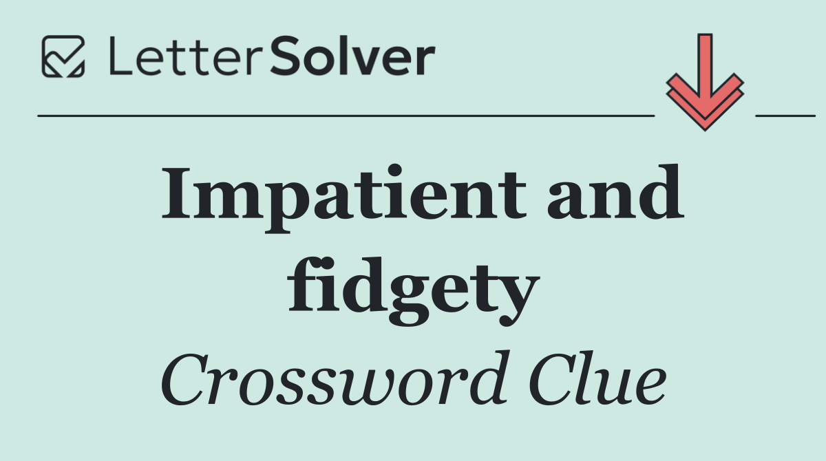 Impatient and fidgety