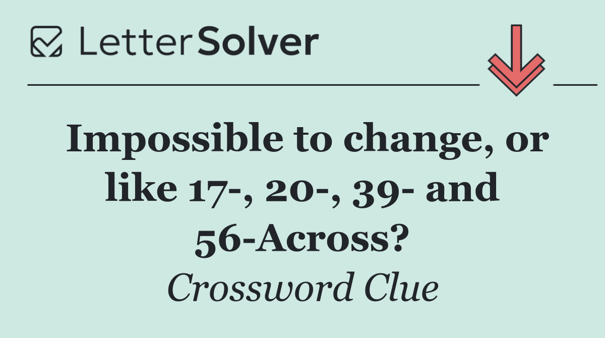 Impossible to change, or like 17 , 20 , 39  and 56 Across?