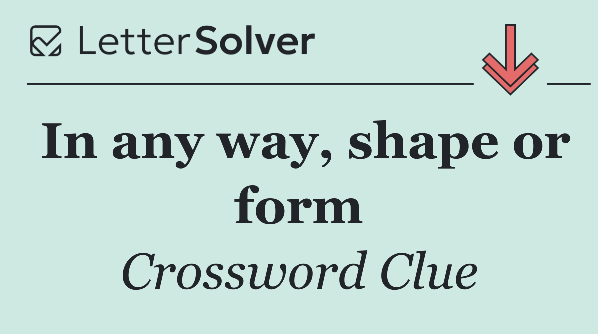 In any way, shape or form