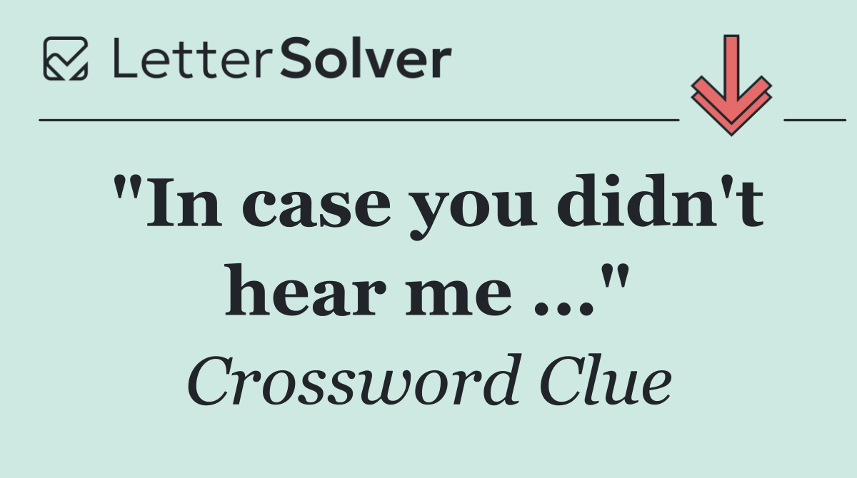 "In case you didn't hear me ..."
