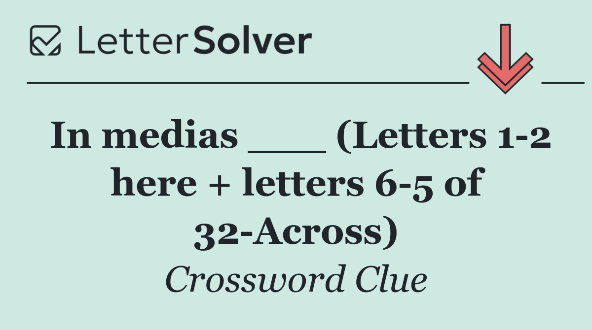 In medias ___ (Letters 1 2 here + letters 6 5 of 32 Across)