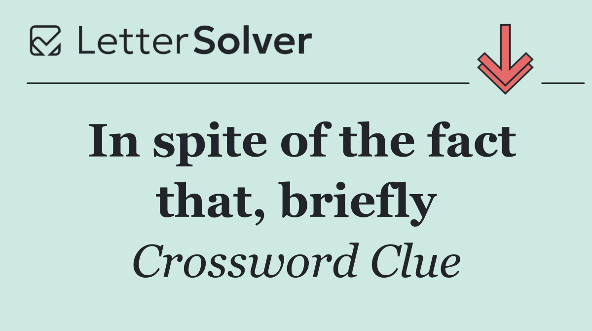 In spite of the fact that, briefly