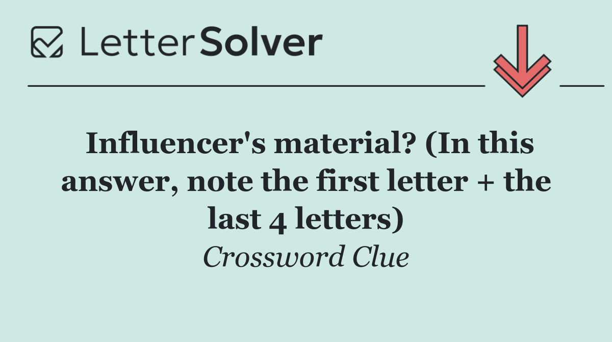 Influencer's material? (In this answer, note the first letter + the last 4 letters)