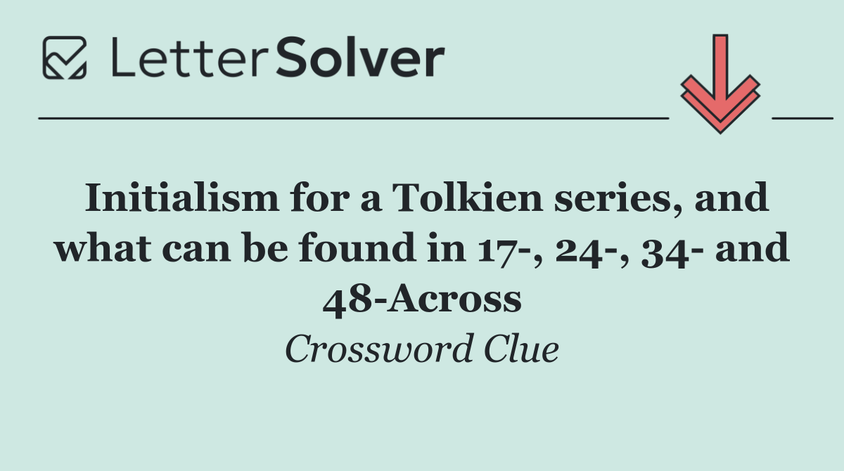 Initialism for a Tolkien series, and what can be found in 17 , 24 , 34  and 48 Across