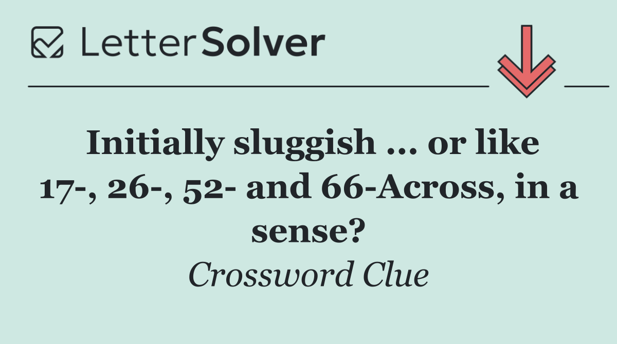Initially sluggish ... or like 17 , 26 , 52  and 66 Across, in a sense?