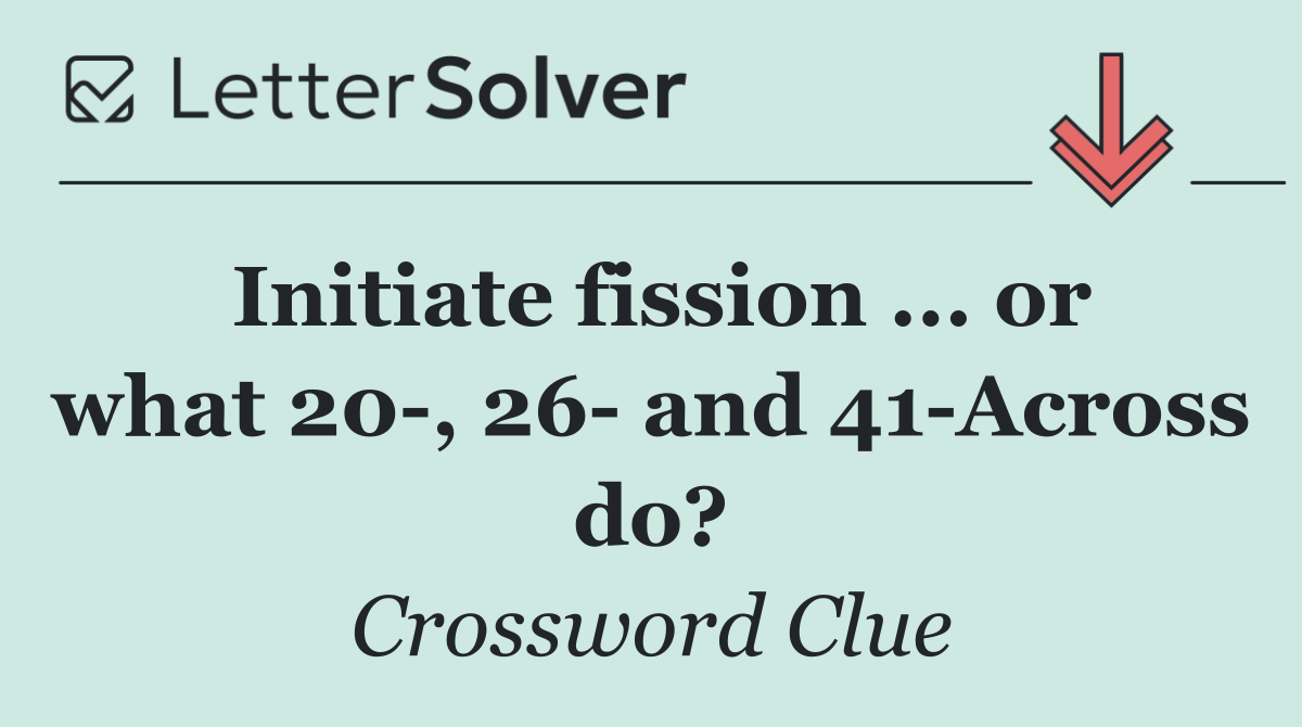 Initiate fission ... or what 20 , 26  and 41 Across do?
