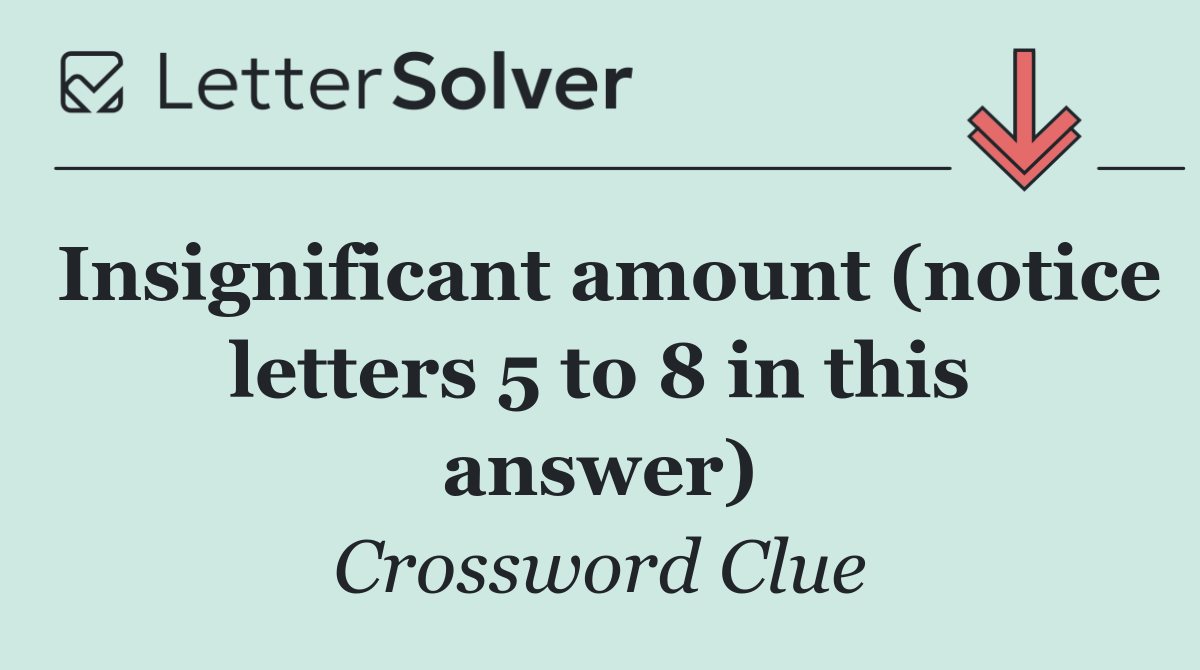 Insignificant amount (notice letters 5 to 8 in this answer)