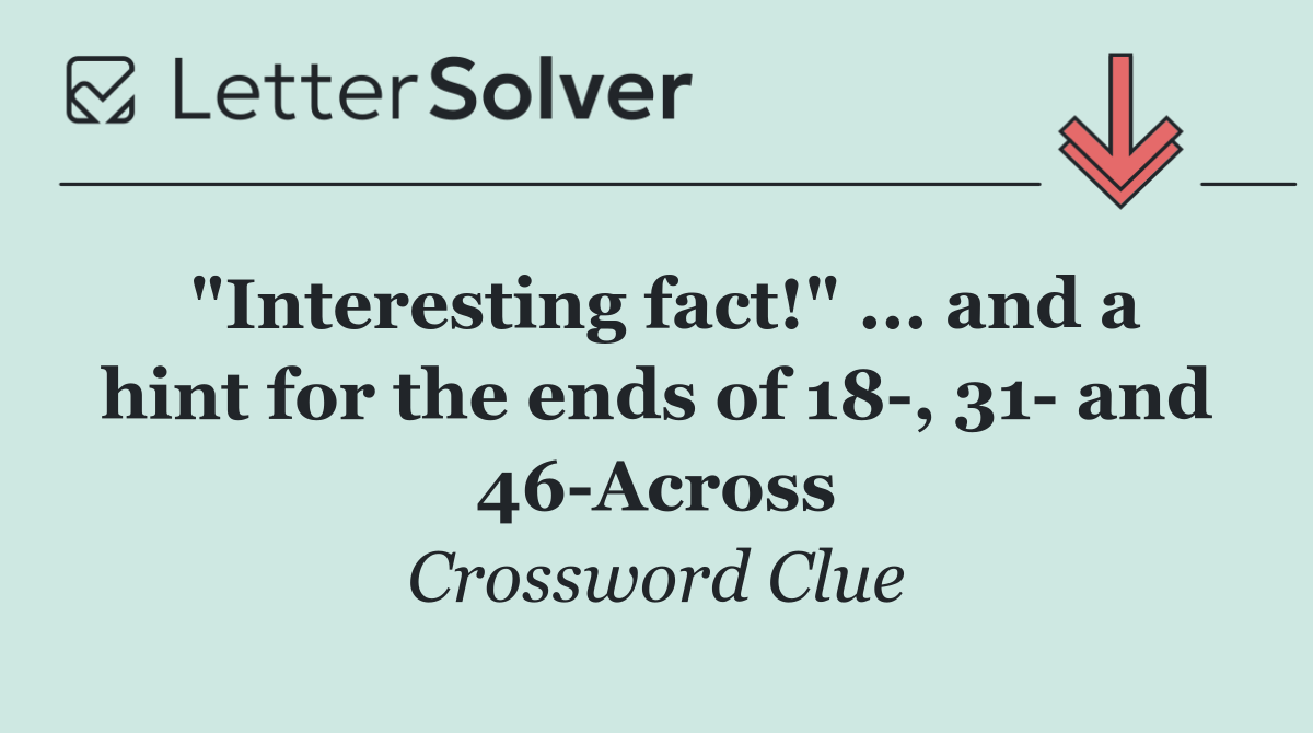 "Interesting fact!" ... and a hint for the ends of 18 , 31  and 46 Across