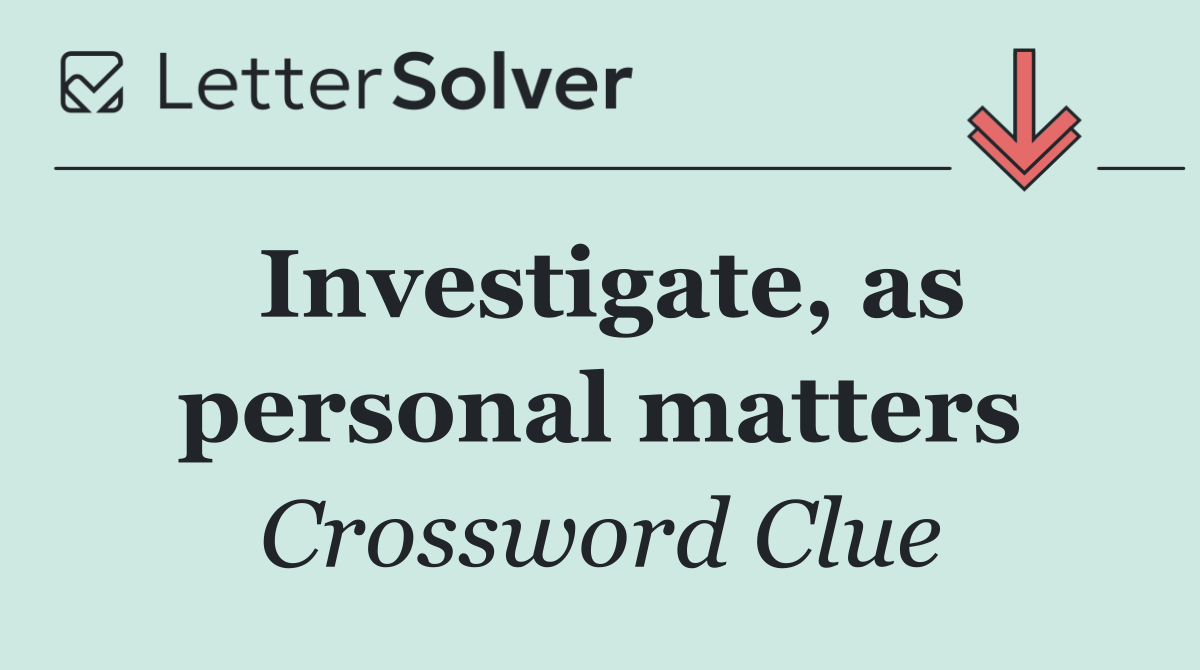 Investigate, as personal matters