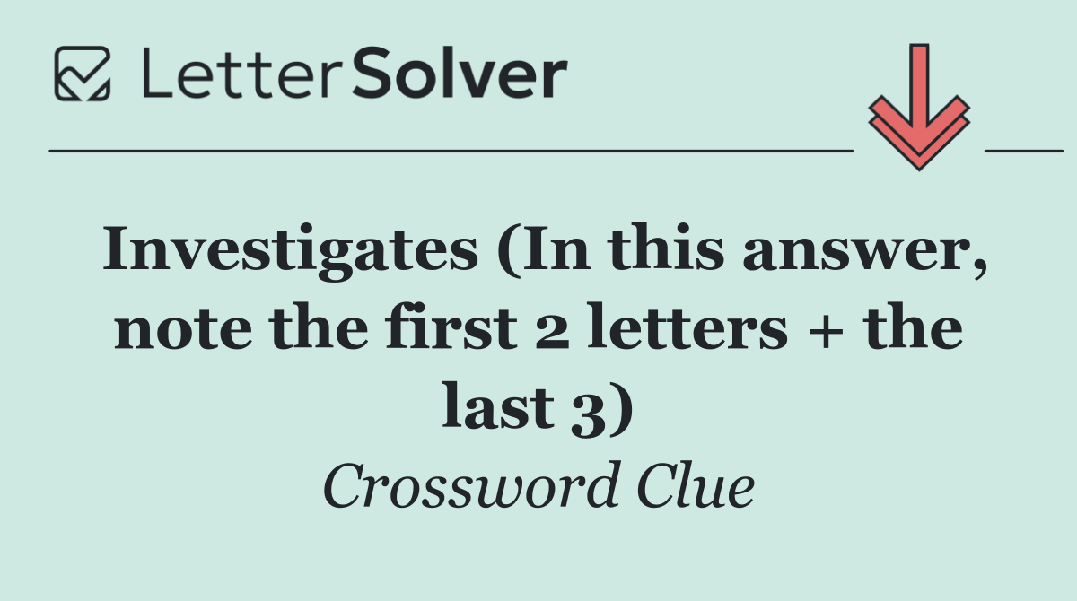 Investigates (In this answer, note the first 2 letters + the last 3)