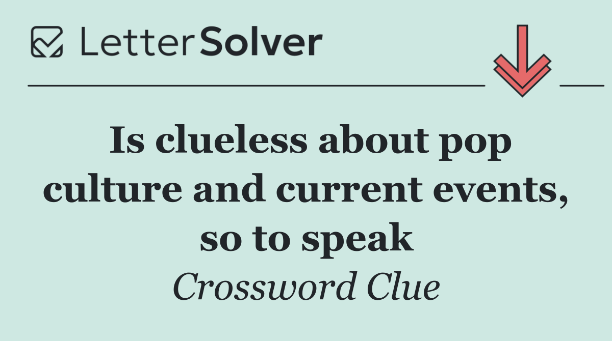 Is clueless about pop culture and current events, so to speak
