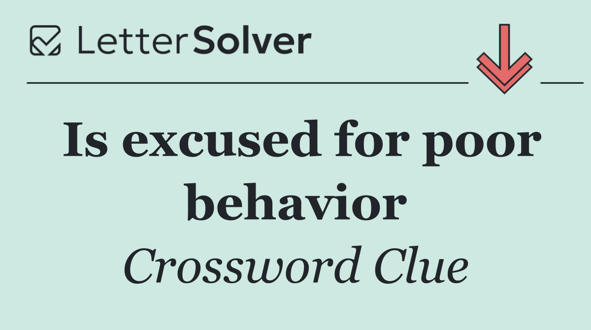 Is excused for poor behavior
