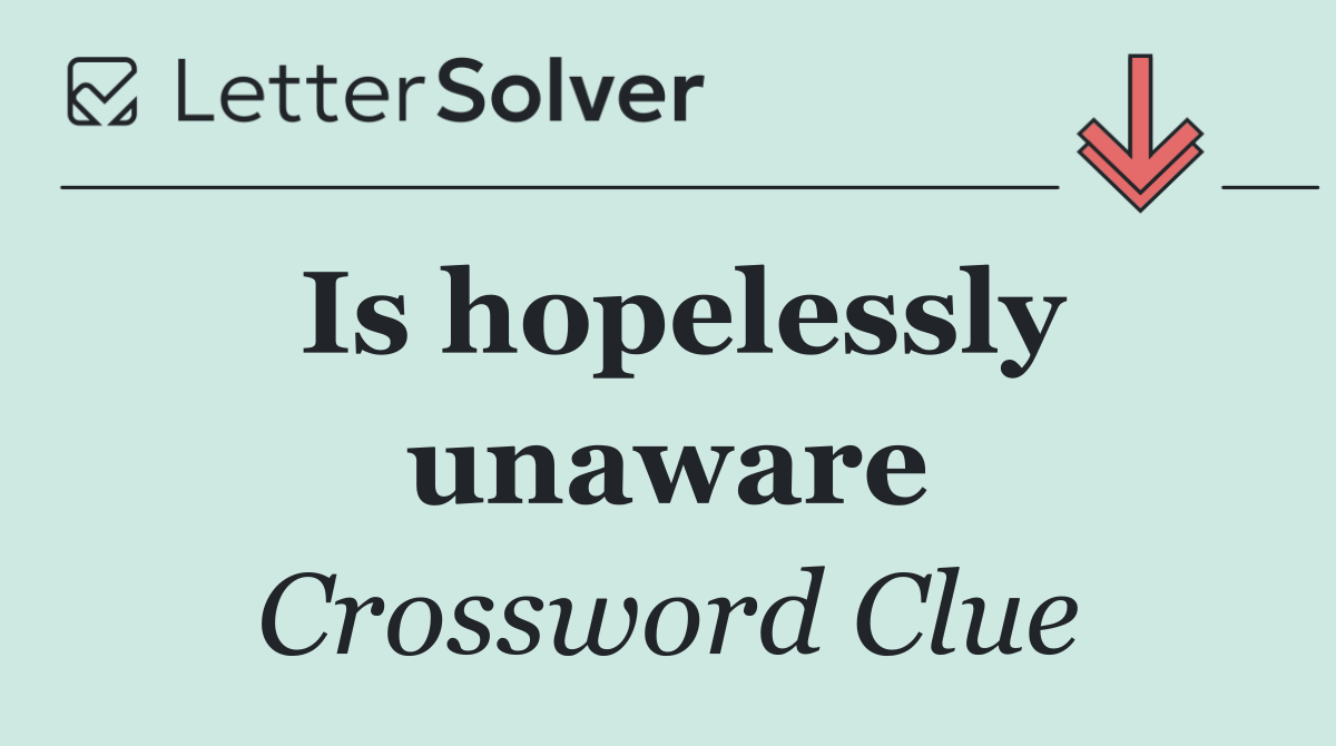 Is hopelessly unaware