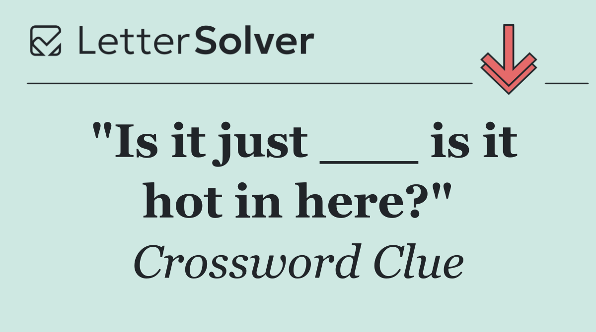 "Is it just ___ is it hot in here?"