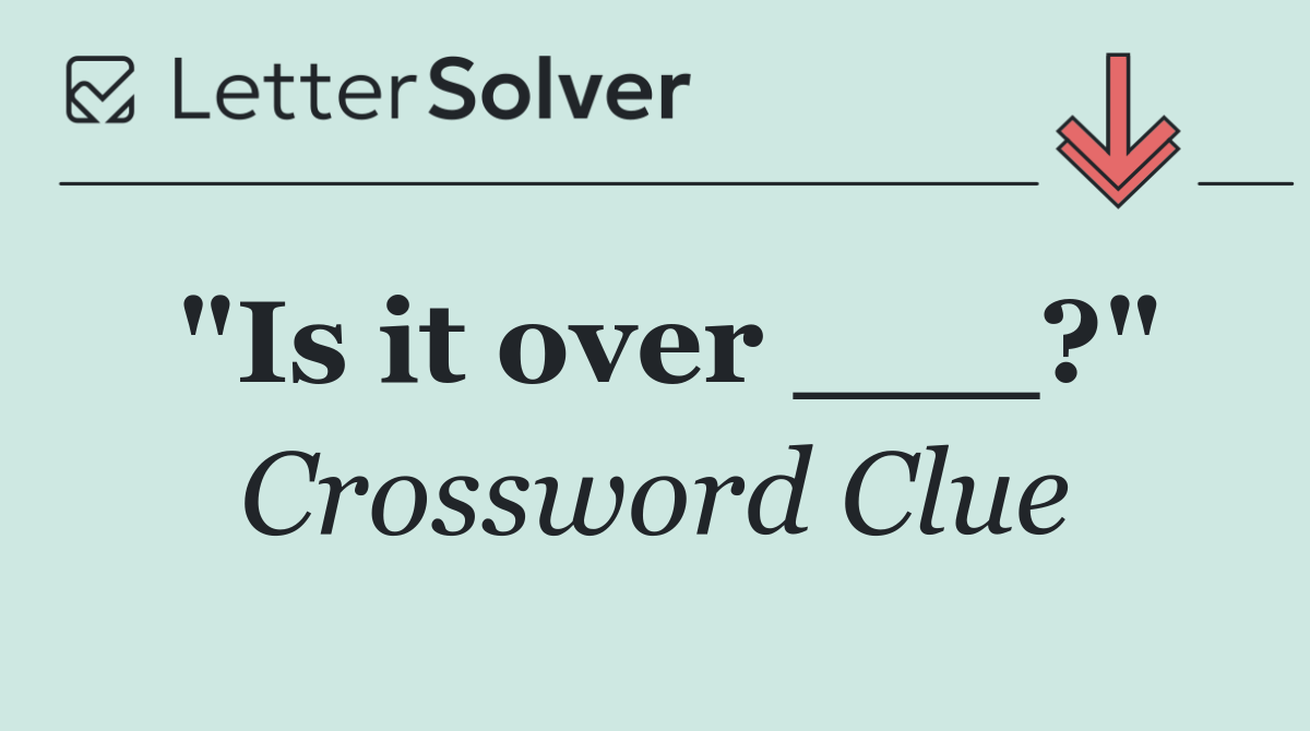 "Is it over ___?"