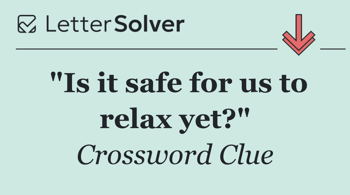 "Is it safe for us to relax yet?"